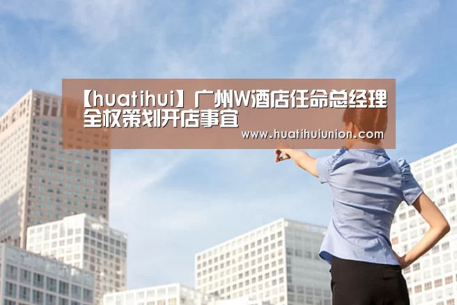【huatihui】广州W酒店任命总经理 全权策划开店事宜(图2) 华体会体育在线登录