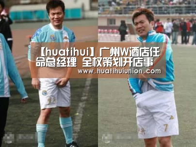 【huatihui】广州W酒店任命总经理 全权策划开店事宜(图1) 华体会官网入口
