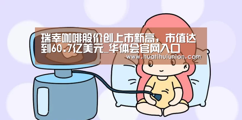 瑞幸咖啡股价创上市新高,市值达到60.7亿美元_华体会官网入口(图1) 华体会官网入口