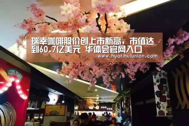瑞幸咖啡股价创上市新高,市值达到60.7亿美元_华体会官网入口(图3) 华体会官网入口
